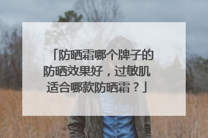 防晒霜哪个牌子的防晒效果好，过敏肌适合哪款防晒霜？