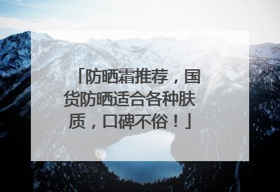 防晒霜推荐，国货防晒适合各种肤质，口碑不俗！