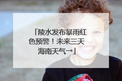 陵水发布暴雨红色预警！未来三天海南天气→
