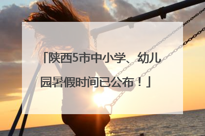 陕西5市中小学、幼儿园暑假时间已公布！