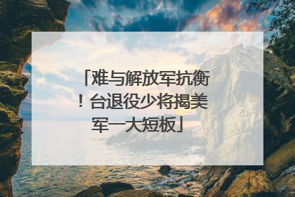 难与解放军抗衡！台退役少将揭美军一大短板