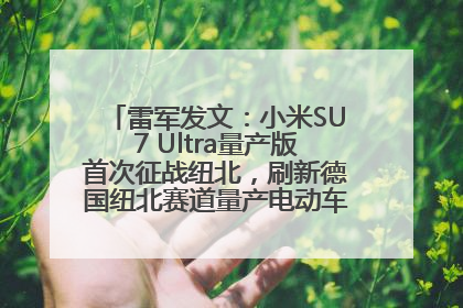 雷军发文：小米SU7 Ultra量产版首次征战纽北，刷新德国纽北赛道量产电动车圈速纪录，成为纽北史上最速量产电动车