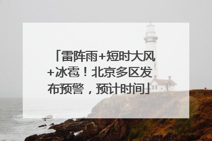 雷阵雨+短时大风+冰雹！北京多区发布预警，预计时间