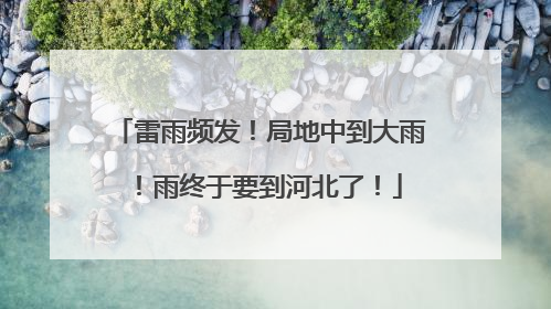 雷雨频发！局地中到大雨！雨终于要到河北了！