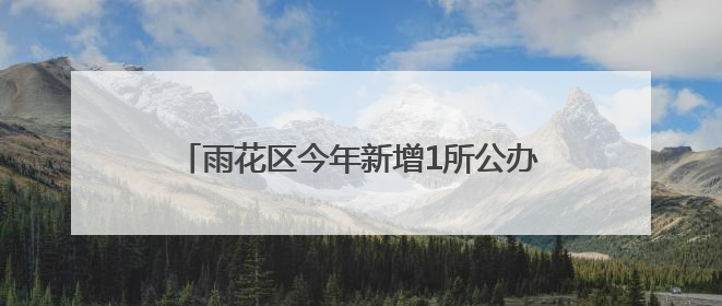 雨花区今年新增1所公办学校，预计招生800人