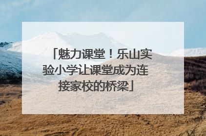 魅力课堂！乐山实验小学让课堂成为连接家校的桥梁