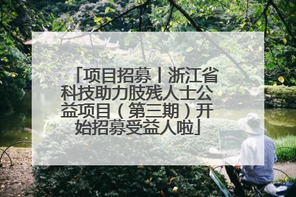 项目招募丨浙江省科技助力肢残人士公益项目（第三期）开始招募受益人啦
