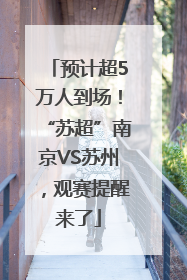 预计超5万人到场！“苏超”南京VS苏州，观赛提醒来了
