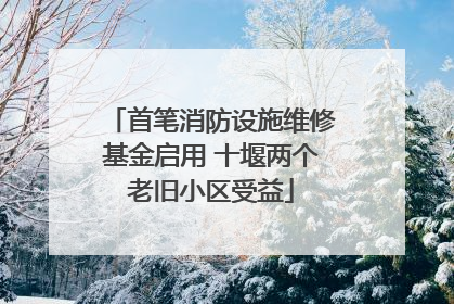 首笔消防设施维修基金启用 十堰两个老旧小区受益