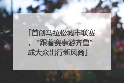 首创马拉松城市联赛，“跟着赛事游齐鲁”成大众出行新风尚