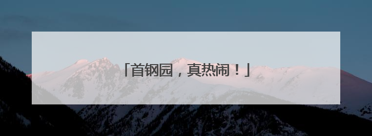 首钢园，真热闹！