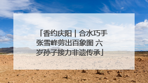香约庆阳｜合水巧手张雪峰剪出百象图 六岁孙子接力非遗传承