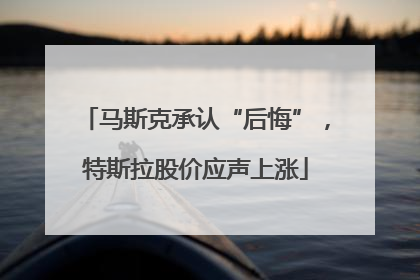 马斯克承认“后悔”，特斯拉股价应声上涨