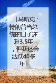 马斯克：特朗普当总统的日子还剩3.5年，但我还会活跃40多年