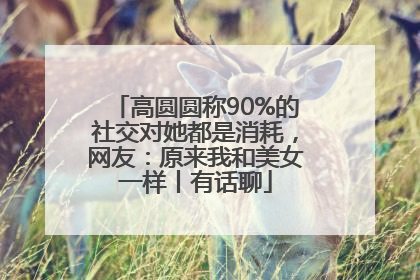 高圆圆称90%的社交对她都是消耗，网友：原来我和美女一样丨有话聊