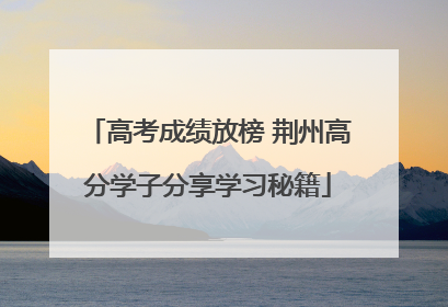 高考成绩放榜 荆州高分学子分享学习秘籍