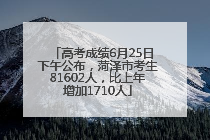高考成绩6月25日下午公布，菏泽市考生81602人，比上年增加1710人
