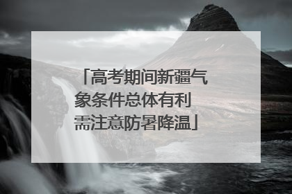 高考期间新疆气象条件总体有利 需注意防暑降温