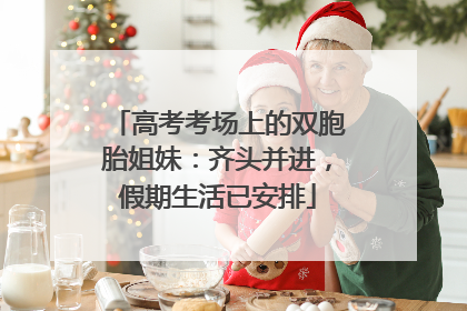 高考考场上的双胞胎姐妹：齐头并进，假期生活已安排