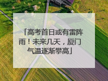 高考首日或有雷阵雨！未来几天，厦门气温逐渐攀高