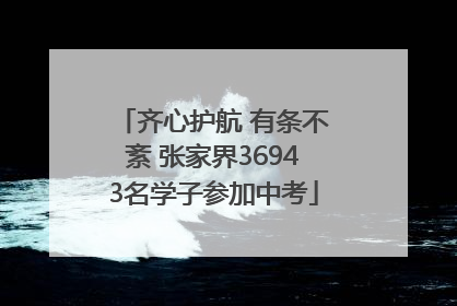 齐心护航 有条不紊 张家界36943名学子参加中考