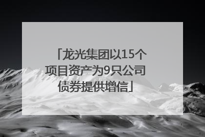 龙光集团以15个项目资产为9只公司债券提供增信