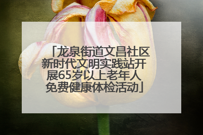 龙泉街道文昌社区新时代文明实践站开展65岁以上老年人免费健康体检活动