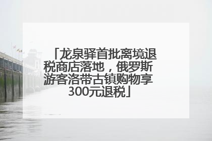 龙泉驿首批离境退税商店落地，俄罗斯游客洛带古镇购物享300元退税