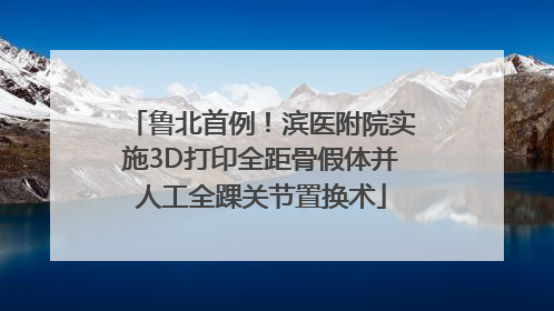 鲁北首例！滨医附院实施3D打印全距骨假体并人工全踝关节置换术