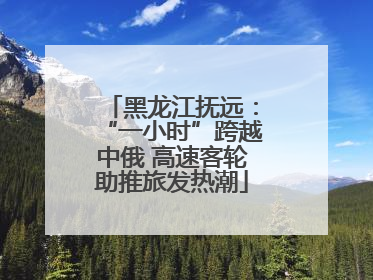 黑龙江抚远：“一小时”跨越中俄 高速客轮助推旅发热潮