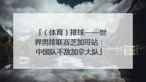 （体育）排球——世界男排联赛芝加哥站：中国队不敌加拿大队