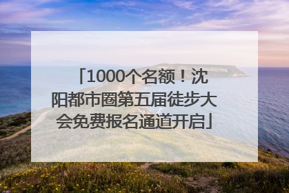 1000个名额！沈阳都市圈第五届徒步大会免费报名通道开启