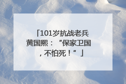 101岁抗战老兵黄国熙：“保家卫国，不怕死！”