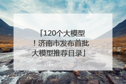 120个大模型！济南市发布首批大模型推荐目录