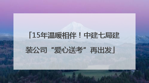 15年温暖相伴！中建七局建装公司“爱心送考”再出发
