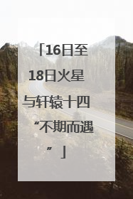 16日至18日火星与轩辕十四“不期而遇”
