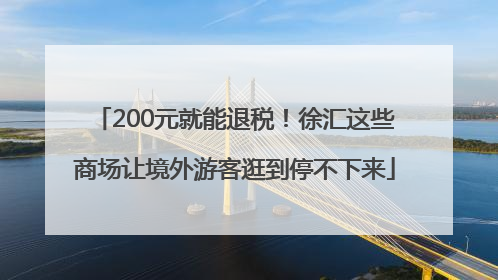 200元就能退税！徐汇这些商场让境外游客逛到停不下来