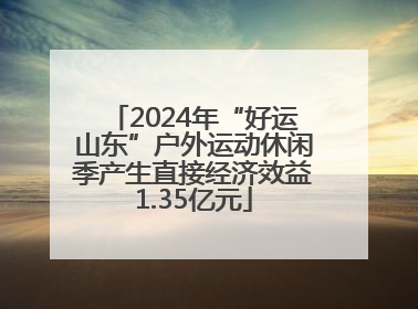 2024年“好运山东”户外运动休闲季产生直接经济效益1.35亿元