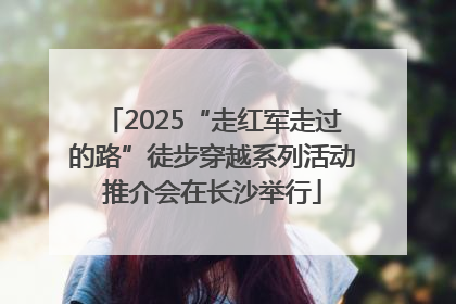 2025“走红军走过的路”徒步穿越系列活动推介会在长沙举行