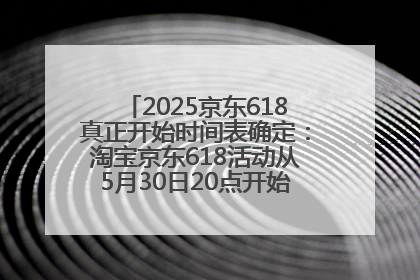 2025京东618真正开始时间表确定：淘宝京东618活动从5月30日20点开始到6月20日结束！