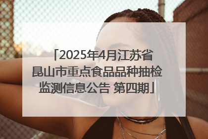 2025年4月江苏省昆山市重点食品品种抽检监测信息公告 第四期