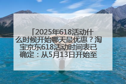 2025年618活动什么时候开始哪天最优惠？淘宝京东618活动时间表已确定：从5月13日开始至6月18日结束
