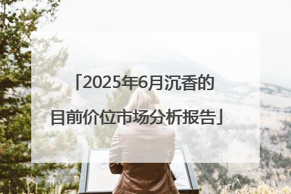 2025年6月沉香的目前价位市场分析报告