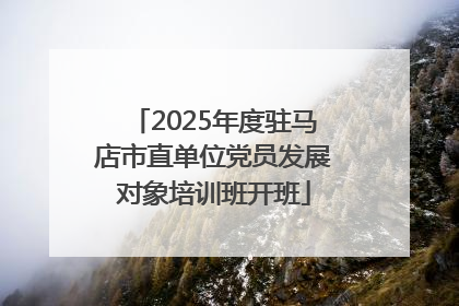 2025年度驻马店市直单位党员发展对象培训班开班