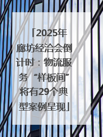 2025年廊坊经洽会倒计时：物流服务“样板间”将有29个典型案例呈现
