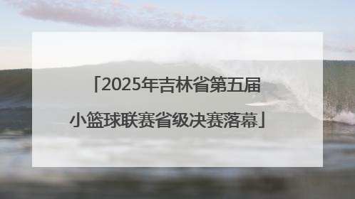 2025年吉林省第五届小篮球联赛省级决赛落幕