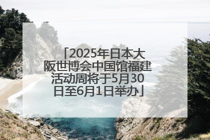 2025年日本大阪世博会中国馆福建活动周将于5月30日至6月1日举办