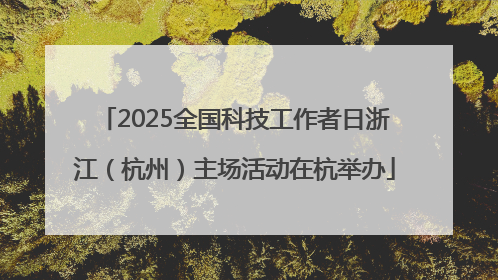 2025全国科技工作者日浙江（杭州）主场活动在杭举办