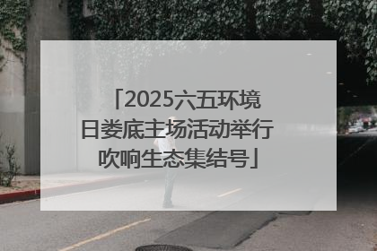 2025六五环境日娄底主场活动举行 吹响生态集结号