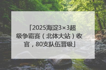 2025海淀3×3超级争霸赛（北体大站）收官，80支队伍晋级